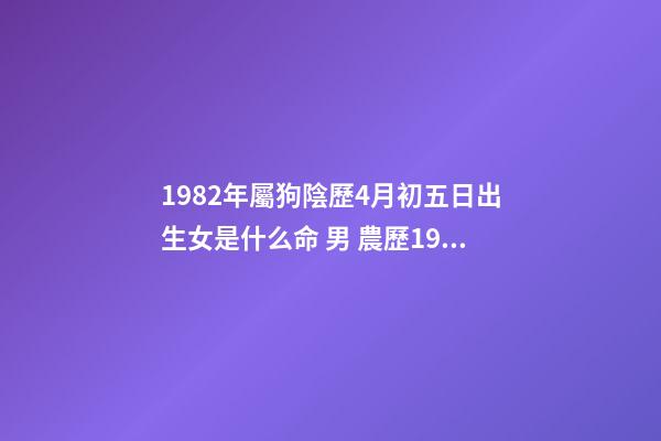 1982年屬狗陰歷4月初五日出生女是什么命 男 農歷1982年4月初5早晨6點左右出生 算命